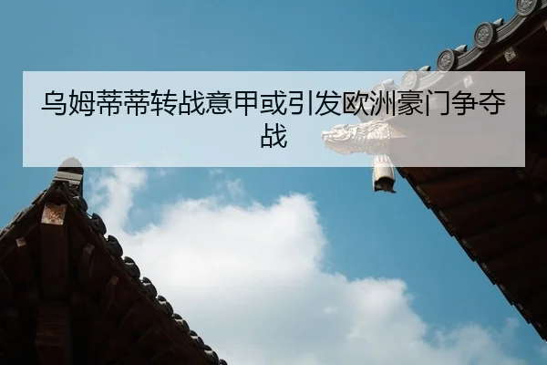 乌姆蒂蒂转战意甲或引发欧洲豪门争夺战